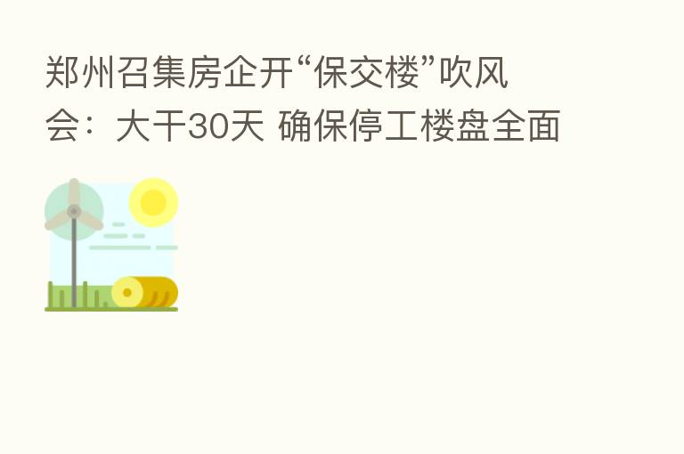 郑州召集房企开“保交楼”吹风会:大干30天 确保停工楼盘全面复工
