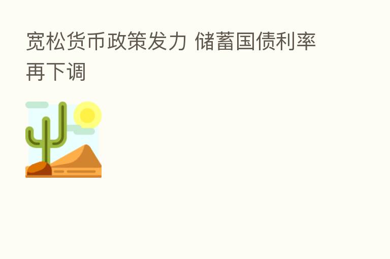 宽松货币政策发力 储蓄国债利率再下调