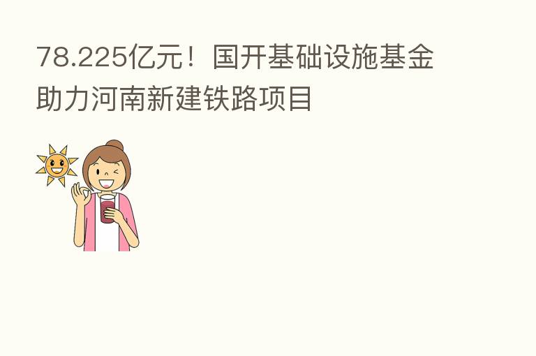 78.225亿元!国开基础设施基金助力河南新建铁路项目