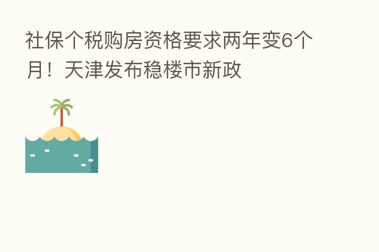 社保个税购房资格要求两年变6个月！天津发布稳楼市新政