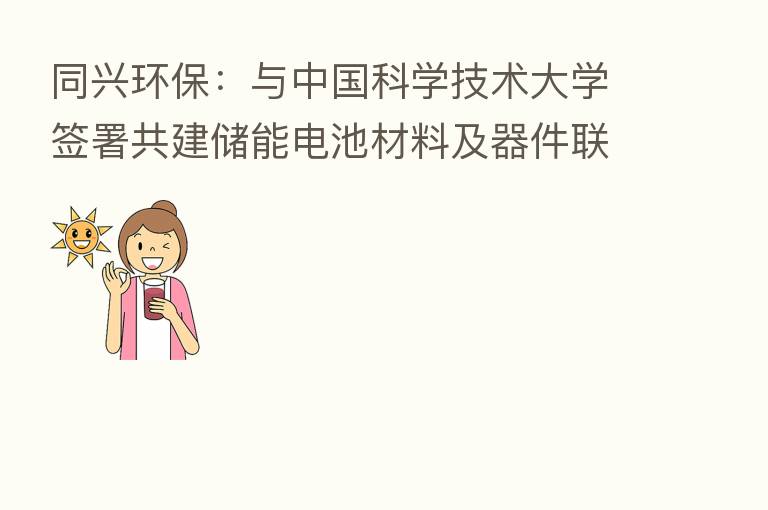 同兴环保:与中国科学技术大学签署共建储能电池材料及器件联合实验室合作协议