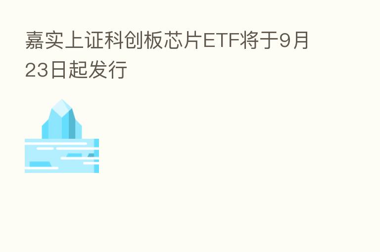 嘉实上证科创板芯片ETF将于9月23日起发行