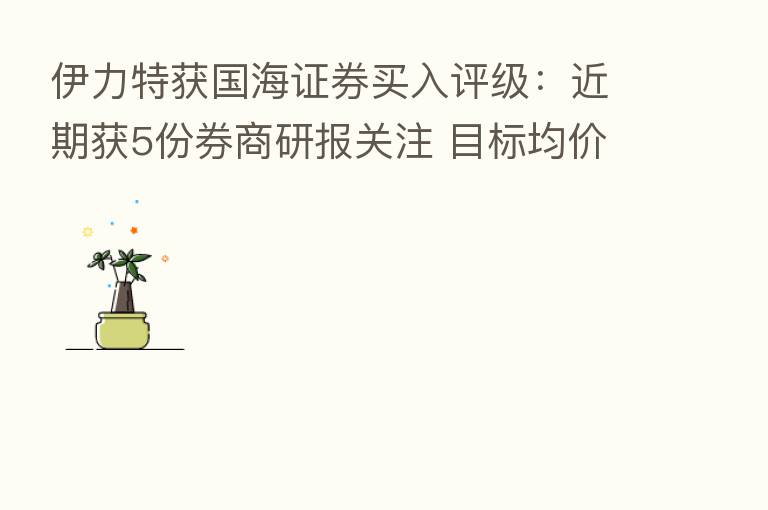 伊力特获国海证券买入评级:近期获5份券商研报关注 目标均价涨幅23.79%