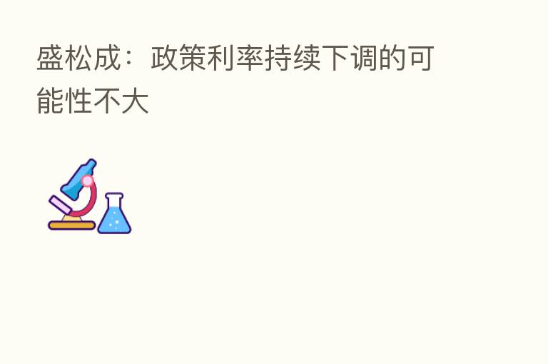 盛松成:政策利率持续下调的可能性不大