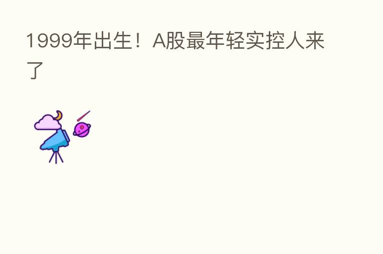 1999年出生！A股最年轻实控人来了