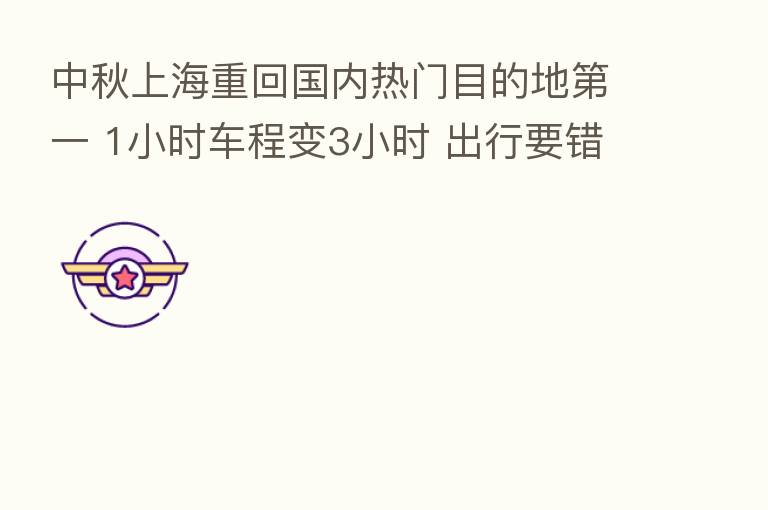 中秋上海重回国内热门目的地   一 1小时车程变3小时 出行要错峰
