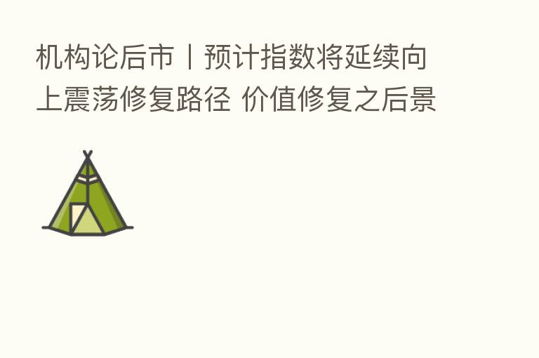 机构论后市丨预计指数将延续向上震荡修复路径 价值修复之后景气行业仍是主角