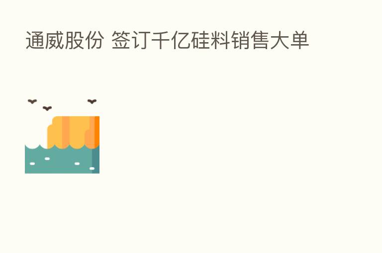 通威股份 签订千亿硅料销售大单
