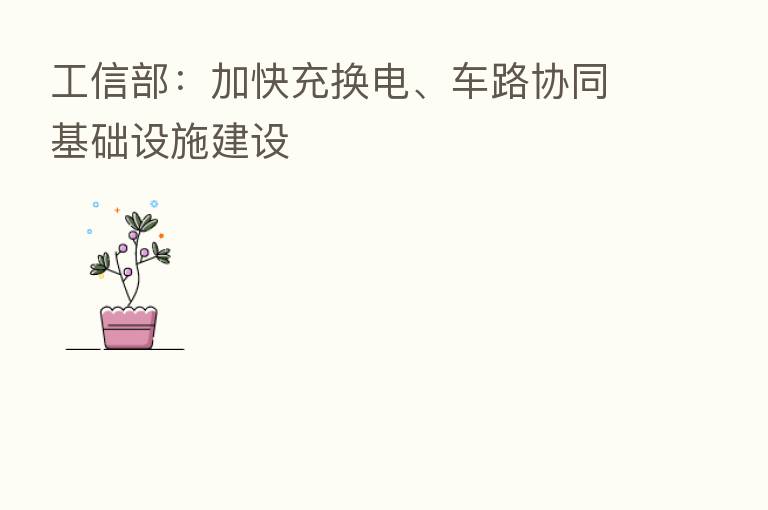 工信部:加快充换电、车路协同基础设施建设