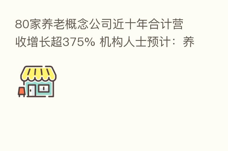 80家养老概念公司近十年合计营收增长超375% 机构人士预计:养老产业将步入黄金发展期