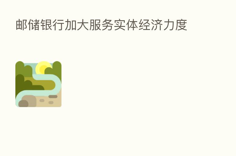 邮储银行加大服务实体经济力度