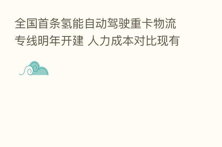 全国首条氢能自动驾驶重卡物流专线明年开建 人力成本对比现有公路货运可节约超20%