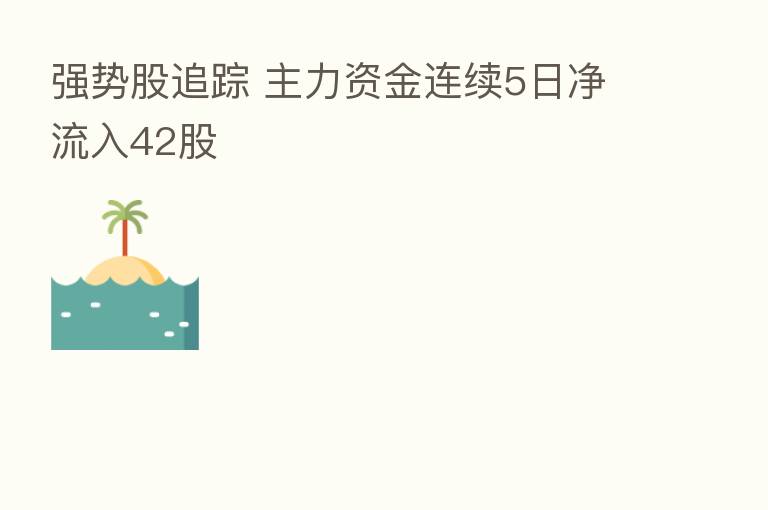 强势股追踪 主力资金连续5日净流入42股