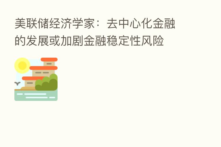 美联储经济学家:去中心化金融的发展或加剧金融稳定性风险