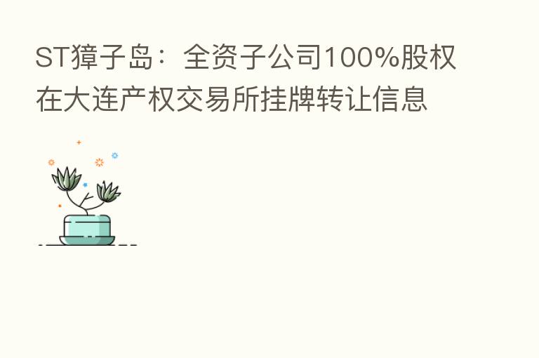 ST獐子岛:全资子公司100%股权在大连产权交易所挂牌转让信息预披露的提示