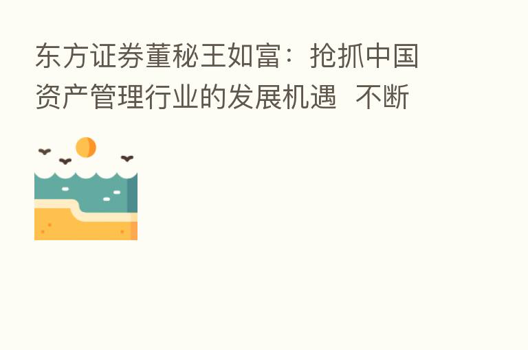 东方证券董秘王如富:抢抓中国资产管理行业的发展机遇 不断提升核心竞争力