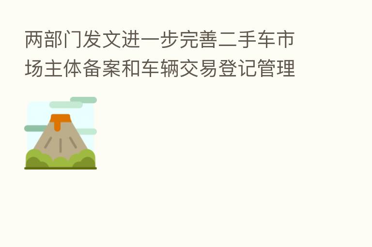 两部门发文进一步完善二手车市场主体备案和车辆交易登记管理