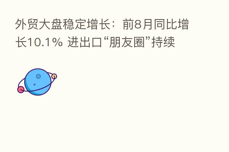 外贸大盘稳定增长:前8月同比增长10.1% 进出口“朋友圈”持续扩大