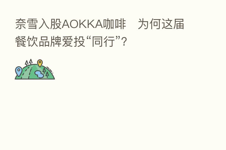 奈雪入股AOKKA咖啡 为何这届餐饮品牌爱投“同行”?