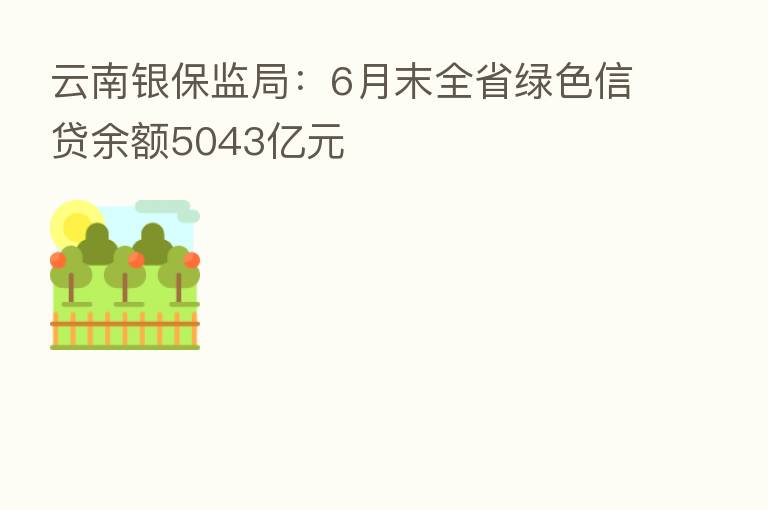 云南银保监局:6月末全省绿色信贷余额5043亿元
