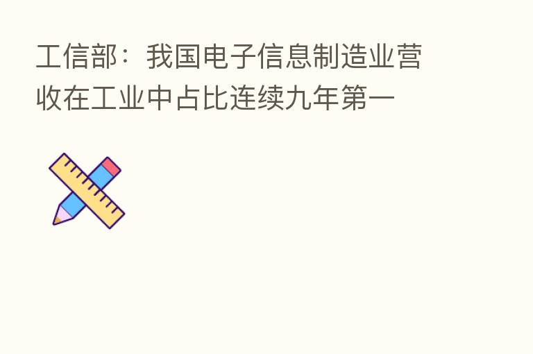 工信部:我国电子信息制造业营收在工业中占比连续九年 一