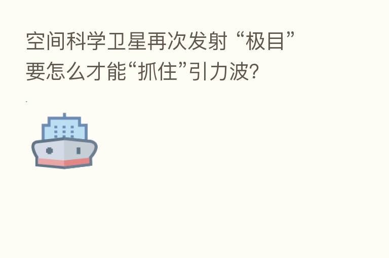 空间科学卫星再次发射 “极目”要怎么才能“抓住”引力波？