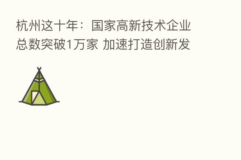 杭州这十年:国家高新技术企业总数突破1万家 加速打造创新发展策源地