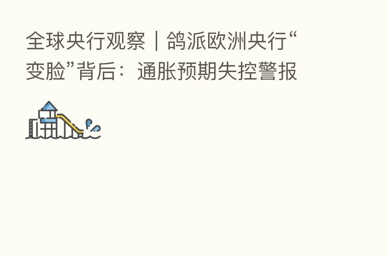 全球央行观察|鸽派欧洲央行“变脸”背后:通胀预期失控警报拉响 大力加息“药不能停”