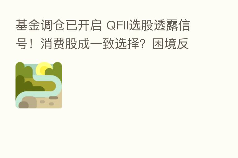 基金调仓已开启 QFII选股透露信号!消费股成一致选择?困境反转或是新机会