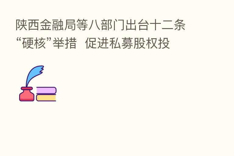 陕西金融局等八部门出台十二条“硬核”举措  促进私募股权投资行业高质量发展