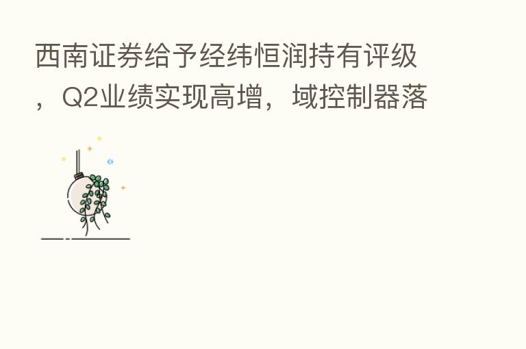 西南证券给予经纬恒润持有评级,Q2业绩实现高增,域控制器落地加速