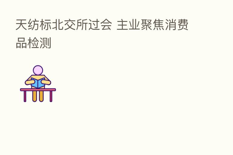 天纺标北交所过会 主业聚焦消费品检测
