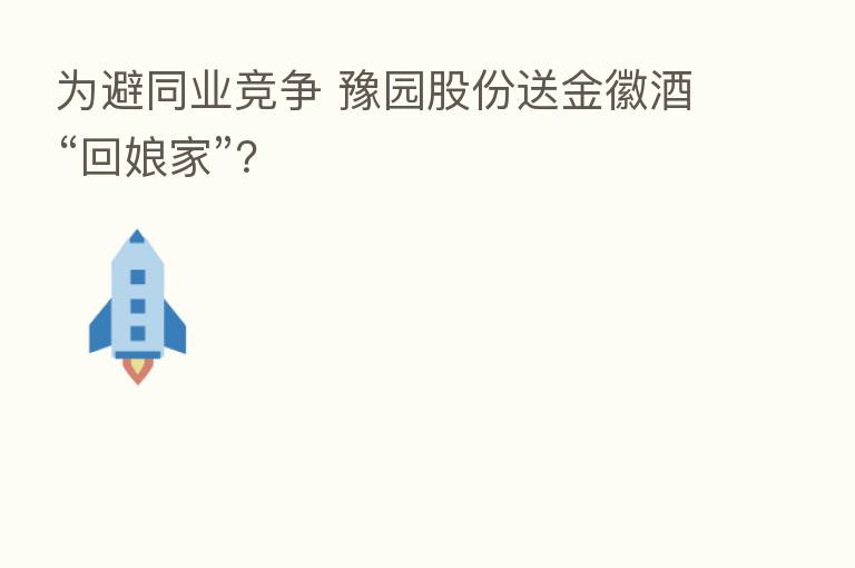 为避同业竞争 豫园股份送金徽酒“回娘家”?