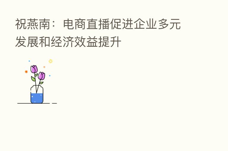 祝燕南:电商直播促进企业多元发展和经济效益提升