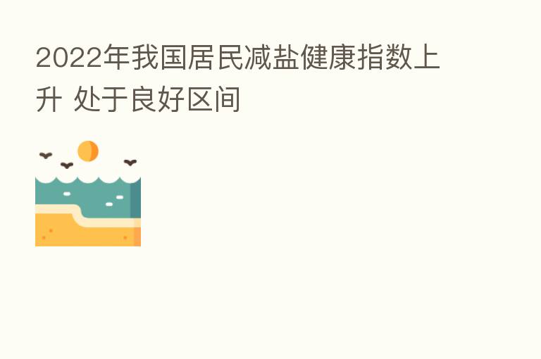 2022年我国居民减盐健康指数上升 处于良好区间