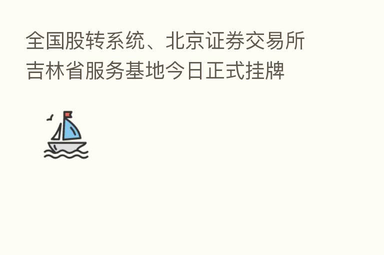 全国股转系统、北京证券交易所吉林省服务基地今日正式挂牌