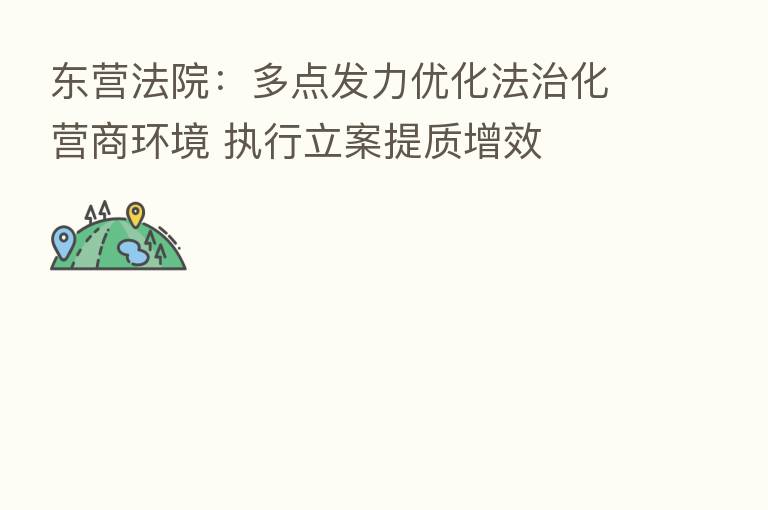 东营法院:多点发力优化法治化营商环境 执行立案提质增效