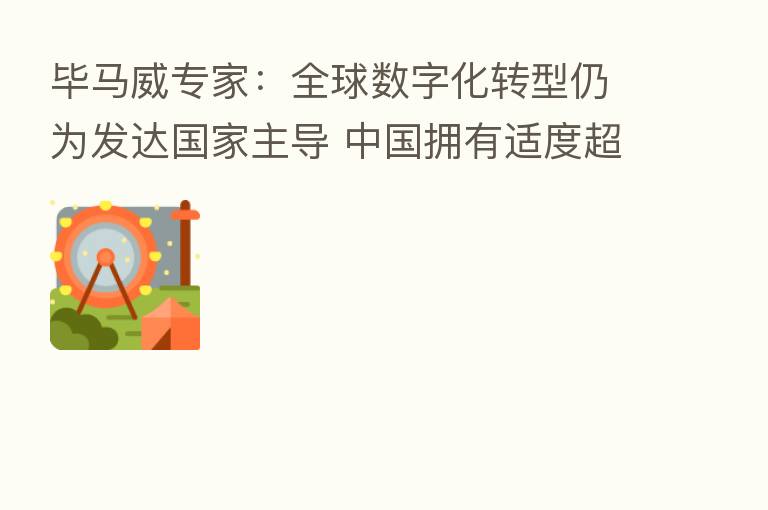 毕马威专家:全球数字化转型仍为发达国家主导 中国拥有适度超前的数字化基础设施