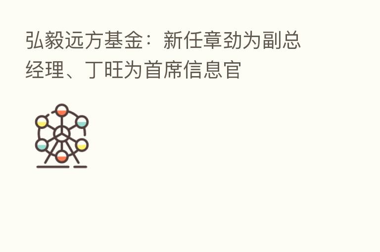 弘毅远方基金:新任章劲为副总经理、丁旺为首席信息官
