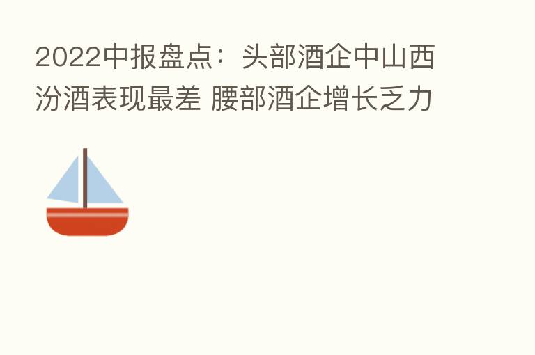 2022中报盘点：头部酒企中山西汾酒表现   差 腰部酒企增长乏力