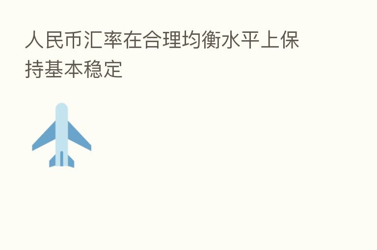 人民币汇率在合理均衡水平上保持基本稳定