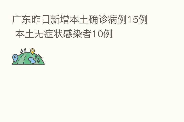 广东昨日新增本土确诊病例15例 本土无症状感染者10例