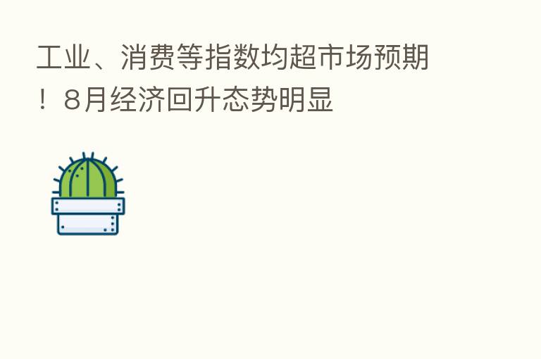工业、消费等指数均超市场预期！8月经济回升态势明显