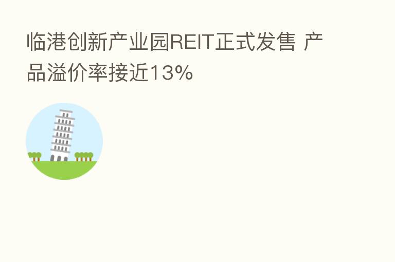 临港创新产业园REIT正式发售 产品溢价率接近13%