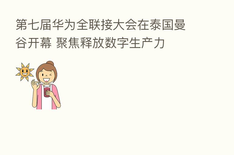 七届华为全联接大会在泰国曼谷开幕 聚焦释放数字生产力