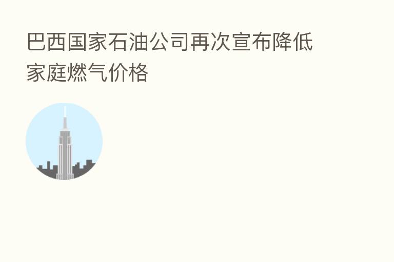 巴西国家石油公司再次宣布降低家庭燃气价格