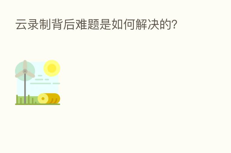 云录制背后难题是如何解决的？