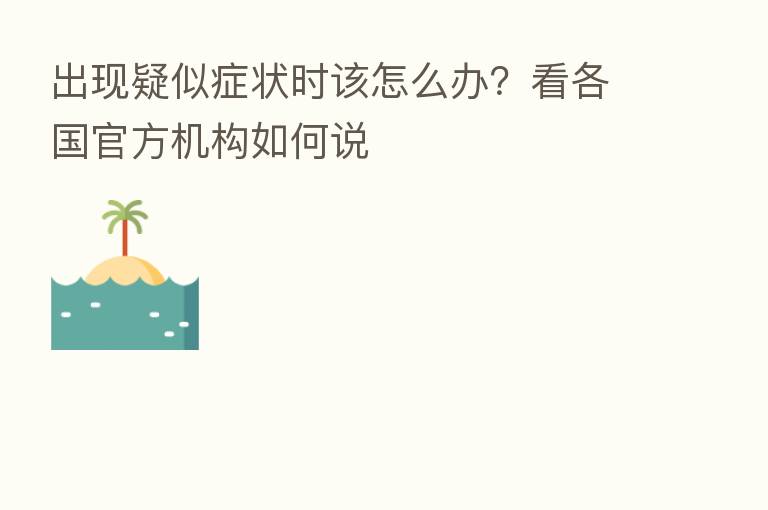 出现疑似症状时该怎么办?看各国官方机构如何说