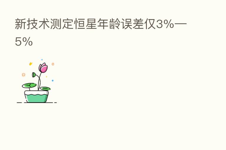 新技术测定恒星年龄误差仅3%—5%