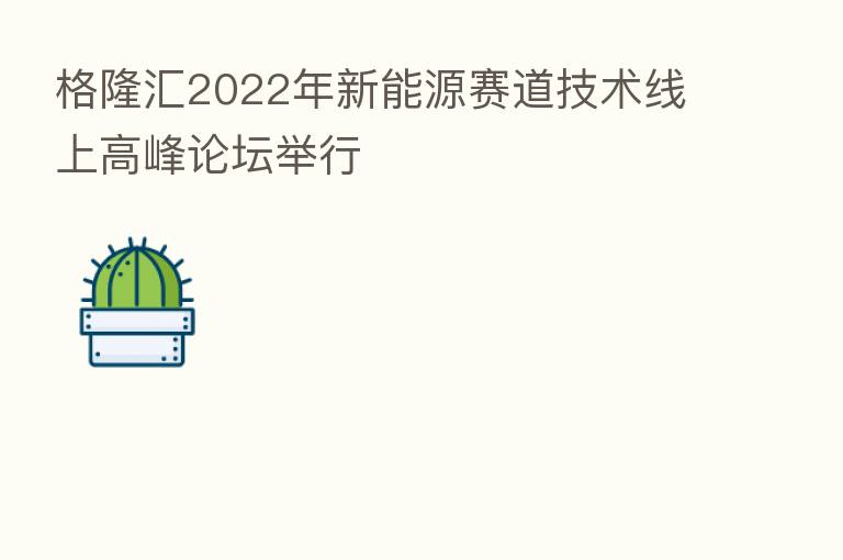 格隆汇2022年新能源赛道技术线上高峰论坛举行